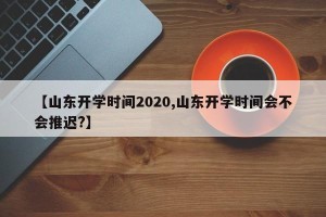 【山东开学时间2020,山东开学时间会不会推迟?】