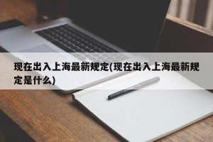 现在出入上海最新规定(现在出入上海最新规定是什么)
