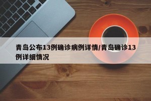 青岛公布13例确诊病例详情/青岛确诊13例详细情况