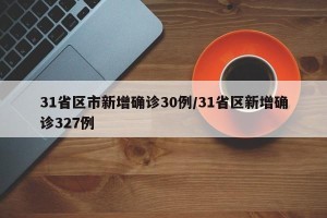 31省区市新增确诊30例/31省区新增确诊327例