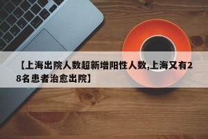 【上海出院人数超新增阳性人数,上海又有28名患者治愈出院】