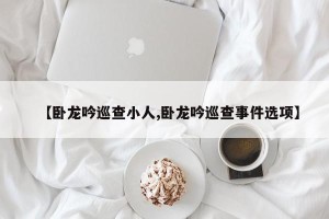【卧龙吟巡查小人,卧龙吟巡查事件选项】