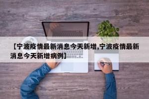 【宁波疫情最新消息今天新增,宁波疫情最新消息今天新增病例】