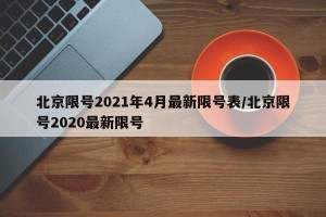 北京限号2021年4月最新限号表/北京限号2020最新限号