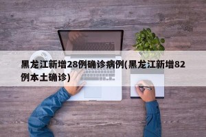 黑龙江新增28例确诊病例(黑龙江新增82例本土确诊)