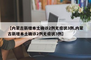 【内蒙古新增本土确诊2例无症状3例,内蒙古新增本土确诊2例无症状3例】