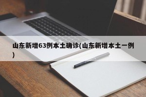 山东新增63例本土确诊(山东新增本土一例)