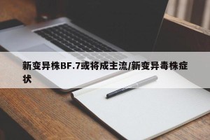 新变异株BF.7或将成主流/新变异毒株症状