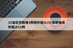31省区市新增3例境外输入/31省新增境外输入12例