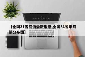【全国31省疫情最新消息,全国31省市疫情分布图】