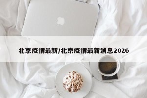 北京疫情最新/北京疫情最新消息2026