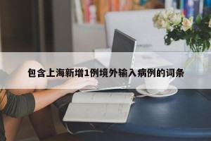 包含上海新增1例境外输入病例的词条