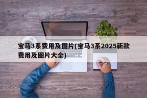 宝马3系费用及图片(宝马3系2025新款费用及图片大全)