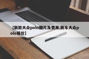 【新款大众polo图片及费用,新车大众polo报价】