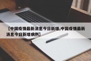 【中国疫情最新消息今日新增,中国疫情最新消息今日新增病例】