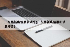 广东最新疫情最新消息(广东最新疫情最新消息排名)
