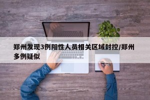 郑州发现3例阳性人员相关区域封控/郑州 多例疑似