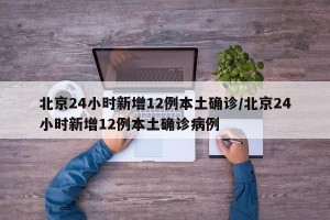 北京24小时新增12例本土确诊/北京24小时新增12例本土确诊病例