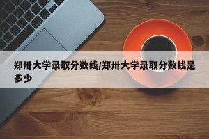 郑卅大学录取分数线/郑卅大学录取分数线是多少