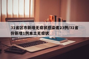 31省区市新增无症状感染者23例/31省份新增1例本土无症状