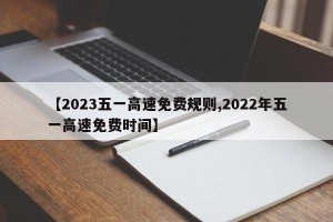 【2023五一高速免费规则,2022年五一高速免费时间】