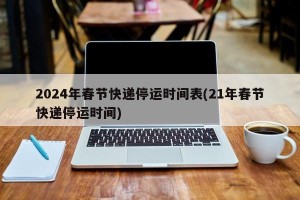 2024年春节快递停运时间表(21年春节快递停运时间)