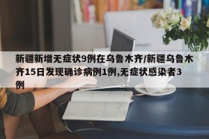 新疆新增无症状9例在乌鲁木齐/新疆乌鲁木齐15日发现确诊病例1例,无症状感染者3例