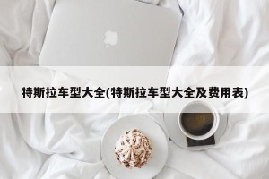 特斯拉车型大全(特斯拉车型大全及费用表)