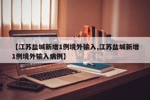【江苏盐城新增1例境外输入,江苏盐城新增1例境外输入病例】