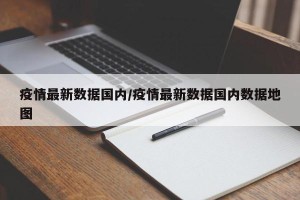 疫情最新数据国内/疫情最新数据国内数据地图