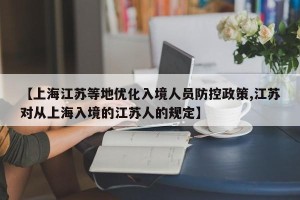 【上海江苏等地优化入境人员防控政策,江苏对从上海入境的江苏人的规定】