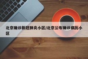 北京确诊新冠肺炎小区/北京公布确诊病历小区