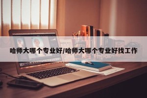 哈师大哪个专业好/哈师大哪个专业好找工作
