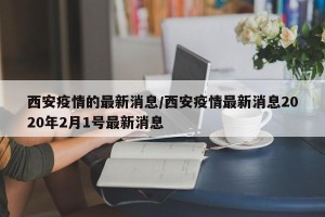 西安疫情的最新消息/西安疫情最新消息2020年2月1号最新消息