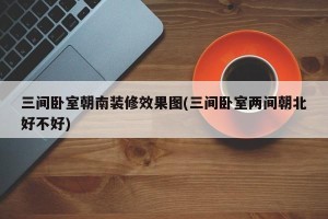 三间卧室朝南装修效果图(三间卧室两间朝北好不好)