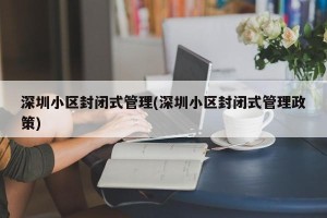 深圳小区封闭式管理(深圳小区封闭式管理政策)