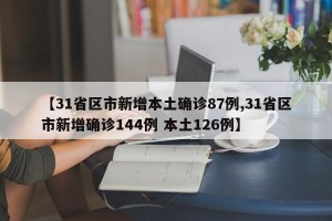 【31省区市新增本土确诊87例,31省区市新增确诊144例 本土126例】
