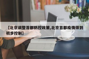 【北京调整首都防控政策,北京首都疫情得到初步控制】