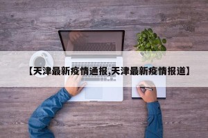【天津最新疫情通报,天津最新疫情报道】