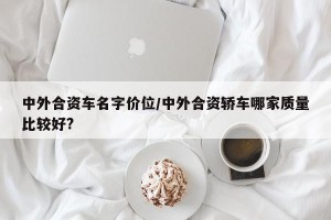 中外合资车名字价位/中外合资轿车哪家质量比较好?