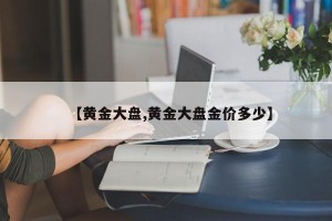 【黄金大盘,黄金大盘金价多少】
