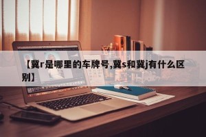 【冀r是哪里的车牌号,冀s和冀j有什么区别】