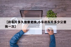 【刹车片多久需要更换,小车刹车片多少公里换一次】
