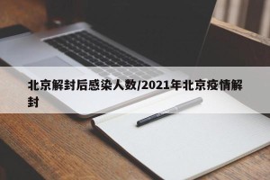 北京解封后感染人数/2021年北京疫情解封