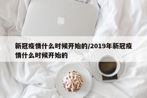 新冠疫情什么时候开始的/2019年新冠疫情什么时候开始的