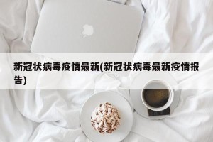 新冠状病毒疫情最新(新冠状病毒最新疫情报告)