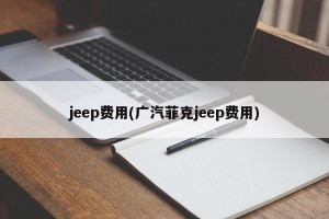 jeep费用(广汽菲克jeep费用)