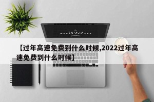 【过年高速免费到什么时候,2022过年高速免费到什么时候】