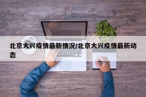 北京大兴疫情最新情况/北京大兴疫情最新动态