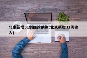 北京新增31例确诊病例(北京新增31例输入)